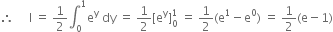 therefore space space space space space straight I space equals space 1 half integral subscript 0 superscript 1 straight e to the power of straight y space dy space equals space 1 half left square bracket straight e to the power of straight y right square bracket subscript 0 superscript 1 space equals space 1 half left parenthesis straight e to the power of 1 minus straight e to the power of 0 right parenthesis space equals space 1 half left parenthesis straight e minus 1 right parenthesis