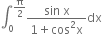 integral subscript 0 superscript straight pi over 2 end superscript fraction numerator sin space straight x over denominator 1 plus cos squared straight x end fraction dx