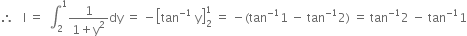 therefore space space space straight I space equals space space integral subscript 2 superscript 1 fraction numerator 1 over denominator 1 plus straight y squared end fraction dy space equals space minus open square brackets tan to the power of negative 1 end exponent space straight y close square brackets subscript 2 superscript 1 space equals space minus left parenthesis tan to the power of negative 1 end exponent 1 space minus space tan to the power of negative 1 end exponent 2 right parenthesis space equals space tan to the power of negative 1 end exponent 2 space minus space tan to the power of negative 1 end exponent 1