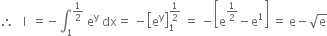 therefore space space space straight I space space equals negative integral subscript 1 superscript 1 half end superscript space straight e to the power of straight y space dx equals space minus open square brackets straight e to the power of straight y close square brackets subscript 1 superscript 1 half end superscript space equals space minus open square brackets straight e to the power of 1 half end exponent minus straight e to the power of 1 close square brackets space equals space straight e minus square root of straight e