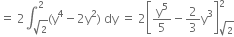 equals space 2 integral subscript square root of 2 end subscript superscript 2 left parenthesis straight y to the power of 4 minus 2 straight y squared right parenthesis space dy space equals space 2 open square brackets straight y to the power of 5 over 5 minus 2 over 3 straight y cubed close square brackets subscript square root of 2 end subscript superscript 2