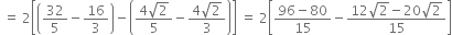 space equals space 2 open square brackets open parentheses 32 over 5 minus 16 over 3 close parentheses minus open parentheses fraction numerator 4 square root of 2 over denominator 5 end fraction minus fraction numerator 4 square root of 2 over denominator 3 end fraction close parentheses close square brackets space equals space 2 open square brackets fraction numerator 96 minus 80 over denominator 15 end fraction minus fraction numerator 12 square root of 2 minus 20 square root of 2 over denominator 15 end fraction close square brackets