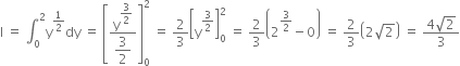 straight I space equals space integral subscript 0 superscript 2 straight y to the power of 1 half end exponent dy space equals space open square brackets fraction numerator straight y to the power of begin display style 3 over 2 end style end exponent over denominator begin display style 3 over 2 end style end fraction close square brackets subscript 0 superscript 2 space equals space 2 over 3 open square brackets straight y to the power of 3 over 2 end exponent close square brackets subscript 0 superscript 2 space equals space 2 over 3 open parentheses 2 to the power of 3 over 2 end exponent minus 0 close parentheses space equals space 2 over 3 open parentheses 2 square root of 2 close parentheses space equals space fraction numerator 4 square root of 2 over denominator 3 end fraction