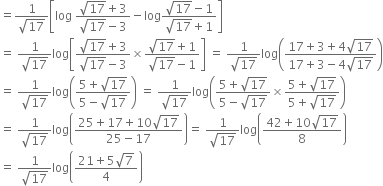 equals fraction numerator 1 over denominator square root of 17 end fraction open square brackets log space fraction numerator square root of 17 plus 3 over denominator square root of 17 minus 3 end fraction minus log fraction numerator square root of 17 minus 1 over denominator square root of 17 plus 1 end fraction close square brackets
equals space fraction numerator 1 over denominator square root of 17 end fraction log open square brackets fraction numerator square root of 17 plus 3 over denominator square root of 17 minus 3 end fraction cross times fraction numerator square root of 17 plus 1 over denominator square root of 17 minus 1 end fraction close square brackets space equals space fraction numerator 1 over denominator square root of 17 end fraction log open parentheses fraction numerator 17 plus 3 plus 4 square root of 17 over denominator 17 plus 3 minus 4 square root of 17 end fraction close parentheses
equals space fraction numerator 1 over denominator square root of 17 end fraction log open parentheses fraction numerator 5 plus square root of 17 over denominator 5 minus square root of 17 end fraction close parentheses space equals space fraction numerator 1 over denominator square root of 17 end fraction log open parentheses fraction numerator 5 plus square root of 17 over denominator 5 minus square root of 17 end fraction cross times fraction numerator 5 plus square root of 17 over denominator 5 plus square root of 17 end fraction close parentheses
equals space fraction numerator 1 over denominator square root of 17 end fraction log open parentheses fraction numerator 25 plus 17 plus 10 square root of 17 over denominator 25 minus 17 end fraction close parentheses equals space fraction numerator 1 over denominator square root of 17 end fraction log open parentheses fraction numerator 42 plus 10 square root of 17 over denominator 8 end fraction close parentheses
equals space fraction numerator 1 over denominator square root of 17 end fraction log open parentheses fraction numerator 21 plus 5 square root of 7 over denominator 4 end fraction close parentheses