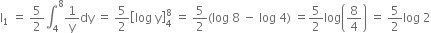 straight I subscript 1 space equals space 5 over 2 integral subscript 4 superscript 8 1 over straight y dy space equals space 5 over 2 open square brackets log space straight y close square brackets subscript 4 superscript 8 space equals space 5 over 2 left parenthesis log space 8 space minus space log space 4 right parenthesis space equals 5 over 2 log open parentheses 8 over 4 close parentheses space equals space 5 over 2 log space 2