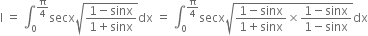 straight I space equals space integral subscript 0 superscript straight pi over 4 end superscript secx square root of fraction numerator 1 minus sinx over denominator 1 plus sinx end fraction end root dx space equals space integral subscript 0 superscript straight pi over 4 end superscript secx square root of fraction numerator 1 minus sinx over denominator 1 plus sinx end fraction cross times fraction numerator 1 minus sinx over denominator 1 minus sinx end fraction end root dx