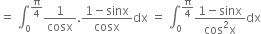 equals space integral subscript 0 superscript straight pi over 4 end superscript 1 over cosx. fraction numerator 1 minus sinx over denominator cosx end fraction dx space equals space integral subscript 0 superscript straight pi over 4 end superscript fraction numerator 1 minus sinx over denominator cos squared straight x end fraction dx