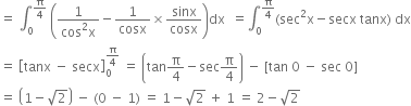 equals space integral subscript 0 superscript straight pi over 4 end superscript space open parentheses fraction numerator 1 over denominator cos squared straight x end fraction minus 1 over cosx cross times sinx over cosx close parentheses dx space space equals integral subscript 0 superscript straight pi over 4 end superscript left parenthesis sec squared straight x minus secx space tanx right parenthesis space dx
equals space open square brackets tanx space minus space secx close square brackets subscript 0 superscript straight pi over 4 end superscript space equals space open parentheses tan straight pi over 4 minus sec straight pi over 4 close parentheses space minus space left square bracket tan space 0 space minus space sec space 0 right square bracket
equals space open parentheses 1 minus square root of 2 close parentheses space minus space left parenthesis 0 space minus space 1 right parenthesis space equals space 1 minus square root of 2 space plus space 1 space equals space 2 minus square root of 2