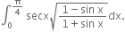 integral subscript 0 superscript straight pi over 4 end superscript space secx square root of fraction numerator 1 minus sin space straight x over denominator 1 plus sin space straight x end fraction end root dx.