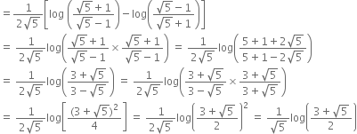 equals fraction numerator 1 over denominator 2 square root of 5 end fraction open square brackets log space open parentheses fraction numerator square root of 5 plus 1 over denominator square root of 5 minus 1 end fraction close parentheses minus log open parentheses fraction numerator square root of 5 minus 1 over denominator square root of 5 plus 1 end fraction close parentheses close square brackets
equals space fraction numerator 1 over denominator 2 square root of 5 end fraction log open parentheses fraction numerator square root of 5 plus 1 over denominator square root of 5 minus 1 end fraction cross times fraction numerator square root of 5 plus 1 over denominator square root of 5 minus 1 end fraction close parentheses space equals space fraction numerator 1 over denominator 2 square root of 5 end fraction log open parentheses fraction numerator 5 plus 1 plus 2 square root of 5 over denominator 5 plus 1 minus 2 square root of 5 end fraction close parentheses
equals space fraction numerator 1 over denominator 2 square root of 5 end fraction log open parentheses fraction numerator 3 plus square root of 5 over denominator 3 minus square root of 5 end fraction close parentheses space equals space fraction numerator 1 over denominator 2 square root of 5 end fraction log open parentheses fraction numerator 3 plus square root of 5 over denominator 3 minus square root of 5 end fraction cross times fraction numerator 3 plus square root of 5 over denominator 3 plus square root of 5 end fraction close parentheses
equals space fraction numerator 1 over denominator 2 square root of 5 end fraction log open square brackets fraction numerator left parenthesis 3 plus square root of 5 right parenthesis squared over denominator 4 end fraction close square brackets space equals space fraction numerator 1 over denominator 2 square root of 5 end fraction log open parentheses fraction numerator 3 plus square root of 5 over denominator 2 end fraction close parentheses squared space equals space fraction numerator 1 over denominator square root of 5 end fraction log open parentheses fraction numerator 3 plus square root of 5 over denominator 2 end fraction close parentheses