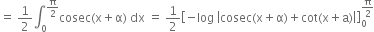 equals space 1 half integral subscript 0 superscript straight pi over 2 end superscript cosec left parenthesis straight x plus straight alpha right parenthesis space dx space equals space 1 half open square brackets negative log space open vertical bar cosec left parenthesis straight x plus straight alpha right parenthesis plus cot left parenthesis straight x plus straight a right parenthesis close vertical bar close square brackets subscript 0 superscript straight pi over 2 end superscript