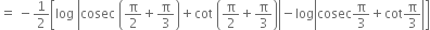 equals space minus 1 half open square brackets log space open vertical bar cosec space open parentheses straight pi over 2 plus straight pi over 3 close parentheses plus cot space open parentheses straight pi over 2 plus straight pi over 3 close parentheses close vertical bar minus log open vertical bar cosec straight pi over 3 plus cot straight pi over 3 close vertical bar close square brackets