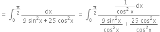 equals space integral subscript 0 superscript straight pi over 2 end superscript fraction numerator dx over denominator 9 space sin squared straight x plus 25 space cos squared straight x end fraction space equals space integral subscript 0 superscript straight pi over 2 end superscript fraction numerator begin display style fraction numerator 1 over denominator cos squared space straight x end fraction end style dx over denominator begin display style fraction numerator 9 space sin squared straight x over denominator cos squared straight x end fraction end style plus begin display style fraction numerator 25 space cos squared straight x over denominator cos squared straight x end fraction end style end fraction