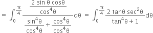 equals space integral subscript 0 superscript straight pi over 4 end superscript fraction numerator begin display style fraction numerator 2 space sin space straight theta space cosθ over denominator cos to the power of 4 straight theta end fraction end style over denominator begin display style fraction numerator sin to the power of 4 straight theta over denominator cos to the power of 4 straight theta end fraction end style plus begin display style fraction numerator cos to the power of 4 straight theta over denominator cos to the power of 4 straight theta end fraction end style end fraction dθ space equals space integral subscript 0 superscript straight pi over 4 end superscript fraction numerator 2 space tanθ space sec squared straight theta over denominator tan to the power of 4 straight theta plus 1 end fraction dθ