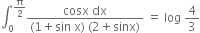 integral subscript 0 superscript straight pi over 2 end superscript fraction numerator cosx space dx over denominator left parenthesis 1 plus sin space straight x right parenthesis space left parenthesis 2 plus sinx right parenthesis end fraction space equals space log space 4 over 3