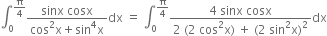 integral subscript 0 superscript straight pi over 4 end superscript fraction numerator sinx space cosx over denominator cos squared straight x plus sin to the power of 4 straight x end fraction dx space equals space integral subscript 0 superscript straight pi over 4 end superscript fraction numerator 4 space sinx space cosx over denominator 2 space left parenthesis 2 space cos squared straight x right parenthesis space plus space left parenthesis 2 space sin squared straight x right parenthesis squared end fraction dx