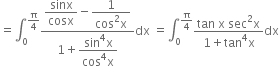 equals integral subscript 0 superscript straight pi over 4 end superscript fraction numerator begin display style sinx over cosx end style minus begin display style fraction numerator 1 over denominator cos squared straight x end fraction end style over denominator 1 plus begin display style fraction numerator sin to the power of 4 straight x over denominator cos to the power of 4 straight x end fraction end style end fraction dx space equals integral subscript 0 superscript straight pi over 4 end superscript fraction numerator tan space straight x space sec squared straight x over denominator 1 plus tan to the power of 4 straight x end fraction dx