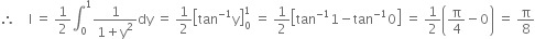 therefore space space space space straight I space equals space 1 half integral subscript 0 superscript 1 fraction numerator 1 over denominator 1 plus straight y squared end fraction dy space equals space 1 half open square brackets tan to the power of negative 1 end exponent straight y close square brackets subscript 0 superscript 1 space equals space 1 half open square brackets tan to the power of negative 1 end exponent 1 minus tan to the power of negative 1 end exponent 0 close square brackets space equals space 1 half open parentheses straight pi over 4 minus 0 close parentheses space equals space straight pi over 8