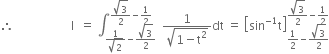 therefore space space space space space space space space space space space space space space space space space space space straight I space space equals space integral subscript fraction numerator 1 over denominator square root of 2 end fraction minus fraction numerator square root of 3 over denominator 2 end fraction end subscript superscript fraction numerator square root of 3 over denominator 2 end fraction minus 1 half end superscript space space fraction numerator 1 over denominator square root of 1 minus straight t squared end root end fraction dt space equals space open square brackets sin to the power of negative 1 end exponent straight t close square brackets subscript 1 half minus fraction numerator square root of 3 over denominator 2 end fraction end subscript superscript fraction numerator square root of 3 over denominator 2 end fraction minus 1 half end superscript