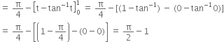 equals space straight pi over 4 minus open square brackets straight t minus tan to the power of negative 1 end exponent straight t close square brackets subscript 0 superscript 1 space equals space straight pi over 4 minus left square bracket left parenthesis 1 minus tan to the power of negative 1 end exponent right parenthesis space minus space left parenthesis 0 minus tan to the power of negative 1 end exponent 0 right parenthesis right square bracket
equals space straight pi over 4 minus open square brackets open parentheses 1 minus straight pi over 4 close parentheses minus left parenthesis 0 minus 0 right parenthesis close square brackets space equals space straight pi over 2 minus 1