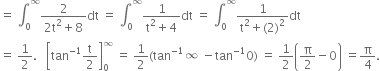 equals space integral subscript 0 superscript infinity fraction numerator 2 over denominator 2 straight t squared plus 8 end fraction dt space equals space integral subscript 0 superscript infinity fraction numerator 1 over denominator straight t squared plus 4 end fraction dt space equals space integral subscript 0 superscript infinity fraction numerator 1 over denominator straight t squared plus left parenthesis 2 right parenthesis squared end fraction dt
equals space 1 half. space space space open square brackets tan to the power of negative 1 end exponent straight t over 2 close square brackets subscript 0 superscript infinity space equals space 1 half left parenthesis tan to the power of negative 1 end exponent infinity space minus tan to the power of negative 1 end exponent 0 right parenthesis space equals space 1 half open parentheses straight pi over 2 minus 0 close parentheses space equals straight pi over 4.