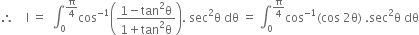 therefore space space space space straight I space equals space space integral subscript 0 superscript straight pi over 4 end superscript cos to the power of negative 1 end exponent open parentheses fraction numerator 1 minus tan squared straight theta over denominator 1 plus tan squared straight theta end fraction close parentheses. space sec squared straight theta space dθ space equals space integral subscript 0 superscript straight pi over 4 end superscript cos to the power of negative 1 end exponent left parenthesis cos space 2 straight theta right parenthesis space. sec squared straight theta space dθ