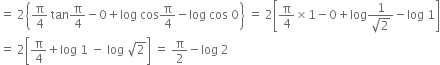 equals space 2 open curly brackets straight pi over 4 space tan straight pi over 4 minus 0 plus log space cos straight pi over 4 minus log space cos space 0 close curly brackets space equals space 2 open square brackets straight pi over 4 cross times 1 minus 0 plus log fraction numerator 1 over denominator square root of 2 end fraction minus log space 1 close square brackets
equals space 2 open square brackets straight pi over 4 plus log space 1 space minus space log space square root of 2 close square brackets space equals space straight pi over 2 minus log space 2