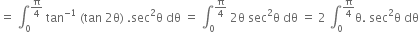 equals space integral subscript 0 superscript straight pi over 4 end superscript space tan to the power of negative 1 end exponent space left parenthesis tan space 2 straight theta right parenthesis space. sec squared straight theta space dθ space equals space integral subscript 0 superscript straight pi over 4 end superscript space 2 straight theta space sec squared straight theta space dθ space equals space 2 space integral subscript 0 superscript straight pi over 4 end superscript straight theta. space sec squared straight theta space dθ