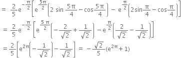 equals space space 2 over 5 straight e to the power of negative straight pi over 2 end exponent open square brackets straight e to the power of fraction numerator 5 straight pi over denominator 2 end fraction end exponent open parentheses 2 space sin space fraction numerator 5 straight pi over denominator 4 end fraction minus cos fraction numerator 5 straight pi over denominator 4 end fraction close parentheses space minus space straight e to the power of straight pi over 2 end exponent open parentheses 2 sin straight pi over 4 minus cos straight pi over 4 close parentheses close square brackets
space equals space 2 over 5 straight e to the power of negative straight pi over 2 end exponent space open square brackets straight e to the power of fraction numerator 5 space straight pi over denominator 2 end fraction end exponent open parentheses negative fraction numerator 2 over denominator square root of 2 end fraction plus fraction numerator 1 over denominator square root of 2 end fraction close parentheses space minus straight e to the power of straight pi over 2 end exponent open parentheses fraction numerator 2 over denominator square root of 2 end fraction minus fraction numerator 1 over denominator square root of 2 end fraction close parentheses close square brackets
space equals 2 over 5 open square brackets straight e to the power of 2 straight pi end exponent open parentheses negative fraction numerator 1 over denominator square root of 2 end fraction close parentheses minus fraction numerator 1 over denominator square root of 2 end fraction close square brackets space equals space minus fraction numerator square root of 2 over denominator 5 end fraction left parenthesis straight e to the power of 2 straight pi end exponent plus 1 right parenthesis