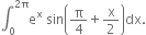 integral subscript 0 superscript 2 straight pi end superscript straight e to the power of straight x space sin open parentheses straight pi over 4 plus straight x over 2 close parentheses dx.