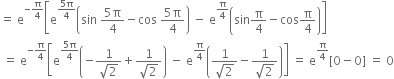 equals space straight e to the power of negative straight pi over 4 end exponent open square brackets straight e to the power of fraction numerator 5 straight pi over denominator 4 end fraction end exponent open parentheses sin space fraction numerator 5 straight pi over denominator 4 end fraction minus cos space fraction numerator 5 straight pi over denominator 4 end fraction close parentheses space minus space straight e to the power of straight pi over 4 end exponent open parentheses sin straight pi over 4 minus cos straight pi over 4 close parentheses close square brackets
space equals space straight e to the power of negative straight pi over 4 end exponent open square brackets straight e to the power of fraction numerator 5 straight pi over denominator 4 end fraction end exponent open parentheses negative fraction numerator 1 over denominator square root of 2 end fraction plus fraction numerator 1 over denominator square root of 2 end fraction close parentheses space minus space straight e to the power of straight pi over 4 end exponent open parentheses fraction numerator 1 over denominator square root of 2 end fraction minus fraction numerator 1 over denominator square root of 2 end fraction close parentheses close square brackets space equals space straight e to the power of straight pi over 4 end exponent left square bracket 0 minus 0 right square bracket space equals space 0