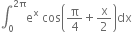 integral subscript 0 superscript 2 straight pi end superscript straight e to the power of straight x space cos open parentheses straight pi over 4 plus straight x over 2 close parentheses dx