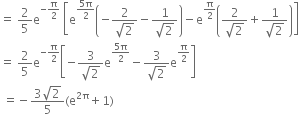 equals space 2 over 5 straight e to the power of negative straight pi over 2 end exponent space open square brackets straight e to the power of fraction numerator 5 straight pi over denominator 2 end fraction end exponent open parentheses negative fraction numerator 2 over denominator square root of 2 end fraction minus fraction numerator 1 over denominator square root of 2 end fraction close parentheses minus straight e to the power of straight pi over 2 end exponent open parentheses fraction numerator 2 over denominator square root of 2 end fraction plus fraction numerator 1 over denominator square root of 2 end fraction close parentheses close square brackets
equals space 2 over 5 straight e to the power of negative straight pi over 2 end exponent open square brackets negative fraction numerator 3 over denominator square root of 2 end fraction straight e to the power of fraction numerator 5 straight pi over denominator 2 end fraction end exponent minus fraction numerator 3 over denominator square root of 2 end fraction straight e to the power of straight pi over 2 end exponent close square brackets
space equals negative fraction numerator 3 square root of 2 over denominator 5 end fraction left parenthesis straight e to the power of 2 straight pi end exponent plus 1 right parenthesis