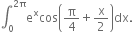 integral subscript 0 superscript 2 straight pi end superscript straight e to the power of straight x cos open parentheses straight pi over 4 plus straight x over 2 close parentheses dx.