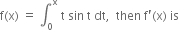 straight f left parenthesis straight x right parenthesis space equals space integral subscript 0 superscript straight x space straight t space sin space straight t space dt comma space space then space straight f apostrophe left parenthesis straight x right parenthesis space is