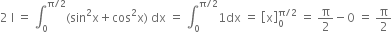 2 space straight I space equals space integral subscript 0 superscript straight pi divided by 2 end superscript left parenthesis sin squared straight x plus cos squared straight x right parenthesis space dx space equals space integral subscript 0 superscript straight pi divided by 2 end superscript 1 dx space equals space open square brackets straight x close square brackets subscript 0 superscript straight pi divided by 2 end superscript space equals space straight pi over 2 minus 0 space equals space straight pi over 2