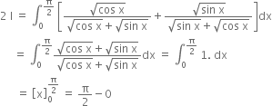 2 space straight I space equals space integral subscript 0 superscript straight pi over 2 end superscript space open square brackets fraction numerator square root of cos space straight x end root over denominator square root of cos space straight x end root plus square root of sin space straight x end root end fraction plus fraction numerator square root of sin space straight x end root over denominator square root of sin space straight x end root plus square root of cos space straight x end root end fraction close square brackets dx
space space space space space equals space integral subscript 0 superscript straight pi over 2 end superscript fraction numerator square root of cos space straight x end root plus square root of sin space straight x end root over denominator square root of cos space straight x end root plus square root of sin space straight x end root end fraction dx space equals space integral subscript 0 superscript straight pi over 2 end superscript space 1. space dx
space space space space space space equals space open square brackets straight x close square brackets subscript 0 superscript straight pi over 2 end superscript space equals space straight pi over 2 minus 0