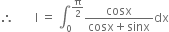 therefore space space space space space space space straight I space equals space integral subscript 0 superscript straight pi over 2 end superscript fraction numerator cosx over denominator cosx plus sinx end fraction dx