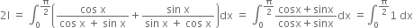 2 straight I space equals space integral subscript 0 superscript straight pi over 2 end superscript open parentheses fraction numerator cos space straight x over denominator cos space straight x space plus space sin space straight x end fraction plus fraction numerator sin space straight x over denominator sin space straight x space plus space cos space straight x end fraction close parentheses dx space equals space integral subscript 0 superscript straight pi over 2 end superscript fraction numerator cosx plus sinx over denominator cosx plus sinx end fraction dx space equals integral subscript 0 superscript straight pi over 2 end superscript 1 space dx