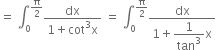 equals space integral subscript 0 superscript straight pi over 2 end superscript fraction numerator dx over denominator 1 plus cot cubed straight x end fraction space equals space integral subscript 0 superscript straight pi over 2 end superscript fraction numerator dx over denominator 1 plus begin display style 1 over tan cubed end style straight x end fraction