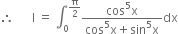 therefore space space space space space space straight I space equals space integral subscript 0 superscript straight pi over 2 end superscript fraction numerator cos to the power of 5 straight x over denominator cos to the power of 5 straight x plus sin to the power of 5 straight x end fraction dx