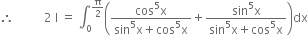 therefore space space space space space space space space space space 2 space straight I space equals space integral subscript 0 superscript straight pi over 2 end superscript open parentheses fraction numerator cos to the power of 5 straight x over denominator sin to the power of 5 straight x plus cos to the power of 5 straight x end fraction plus fraction numerator sin to the power of 5 straight x over denominator sin to the power of 5 straight x plus cos to the power of 5 straight x end fraction close parentheses dx