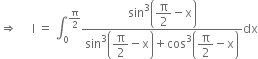 rightwards double arrow space space space space space straight I space equals space integral subscript 0 superscript straight pi over 2 end superscript fraction numerator sin cubed open parentheses begin display style straight pi over 2 end style minus straight x close parentheses over denominator sin cubed open parentheses begin display style straight pi over 2 end style minus straight x close parentheses plus cos cubed open parentheses begin display style straight pi over 2 end style minus straight x close parentheses end fraction dx