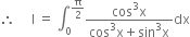 therefore space space space space space straight I space equals space integral subscript 0 superscript straight pi over 2 end superscript fraction numerator cos cubed straight x over denominator cos cubed straight x plus sin cubed straight x end fraction dx