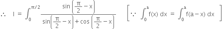 therefore space space space space straight I space equals space integral subscript 0 superscript straight pi divided by 2 end superscript fraction numerator sin space open parentheses begin display style straight pi over 2 end style minus straight x close parentheses over denominator sin open parentheses begin display style straight pi over 2 end style minus straight x close parentheses plus cos space open parentheses begin display style straight pi over 2 end style minus straight x close parentheses end fraction space space space space space space space open square brackets because space space integral subscript 0 superscript straight a straight f left parenthesis straight x right parenthesis space dx space equals space integral subscript 0 superscript straight a straight f left parenthesis straight a minus straight x right parenthesis space dx space space space close square brackets