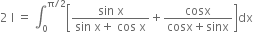 2 space straight I space equals space integral subscript 0 superscript straight pi divided by 2 end superscript open square brackets fraction numerator sin space straight x over denominator sin space straight x plus space cos space straight x end fraction plus fraction numerator cosx over denominator cosx plus sinx end fraction close square brackets dx