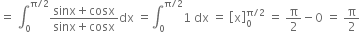 equals space integral subscript 0 superscript straight pi divided by 2 end superscript fraction numerator sinx plus cosx over denominator sinx plus cosx end fraction dx space equals integral subscript 0 superscript straight pi divided by 2 end superscript 1 space dx space equals space open square brackets straight x close square brackets subscript 0 superscript straight pi divided by 2 end superscript space equals space straight pi over 2 minus 0 space equals space straight pi over 2
