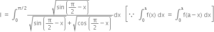 straight I space equals space integral subscript 0 superscript straight pi divided by 2 end superscript fraction numerator square root of sin space open parentheses begin display style straight pi over 2 end style minus straight x close parentheses end root over denominator square root of sin space open parentheses begin display style straight pi over 2 end style minus straight x close parentheses end root plus square root of cos space open parentheses begin display style straight pi over 2 end style minus straight x close parentheses end root end fraction dx space space space open square brackets because space space integral subscript 0 superscript straight a straight f left parenthesis straight x right parenthesis space dx space equals space integral subscript 0 superscript straight a straight f left parenthesis straight a minus straight x right parenthesis space dx close square brackets