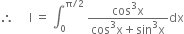 therefore space space space space space straight I space equals space integral subscript 0 superscript straight pi divided by 2 end superscript space fraction numerator cos cubed straight x over denominator cos cubed straight x plus sin cubed straight x end fraction dx
