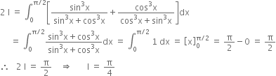 2 space straight I space equals space integral subscript 0 superscript straight pi divided by 2 end superscript open square brackets fraction numerator sin cubed straight x over denominator sin cubed straight x plus cos cubed straight x end fraction plus fraction numerator cos cubed straight x over denominator cos cubed straight x plus sin cubed straight x end fraction close square brackets dx
space space space space space equals space integral subscript 0 superscript straight pi divided by 2 end superscript fraction numerator sin cubed straight x plus cos cubed straight x over denominator sin cubed straight x plus cos cubed straight x end fraction dx space equals space integral subscript 0 superscript straight pi divided by 2 end superscript space 1 space dx space equals space open square brackets straight x close square brackets subscript 0 superscript straight pi divided by 2 end superscript space equals space straight pi over 2 minus 0 space equals space straight pi over 2
therefore space space space 2 space straight I space equals space straight pi over 2 space space space space rightwards double arrow space space space space space space space straight I space equals space straight pi over 4